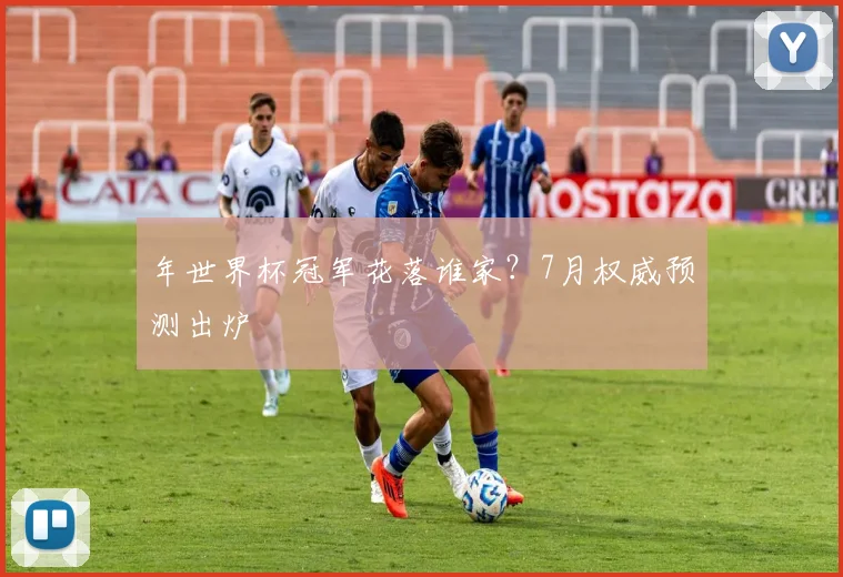 年世界杯冠军花落谁家?7月权威预测出炉