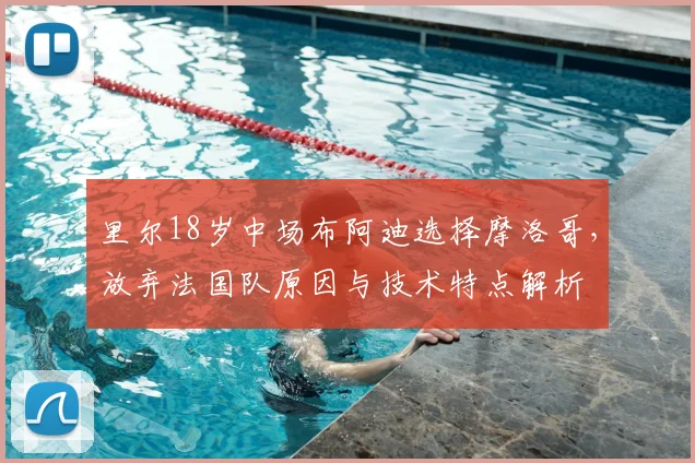 里尔18岁中场布阿迪选择摩洛哥,放弃法国队原因与技术特点解析