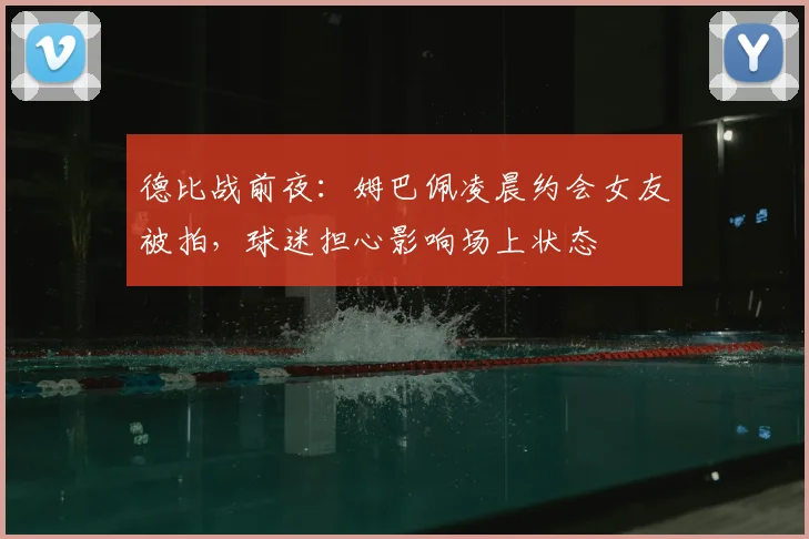 德比战前夜:姆巴佩凌晨约会女友被拍,球迷担心影响场上状态
