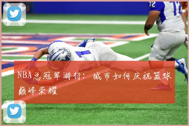 NBA总冠军游行：城市如何庆祝篮球巅峰荣耀