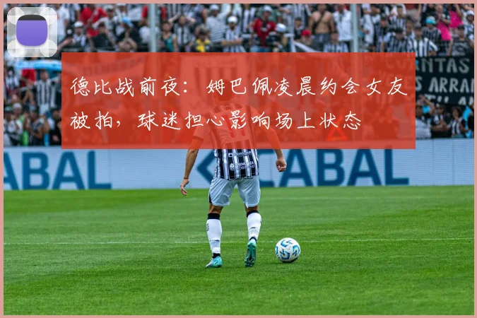 德比战前夜:姆巴佩凌晨约会女友被拍,球迷担心影响场上状态