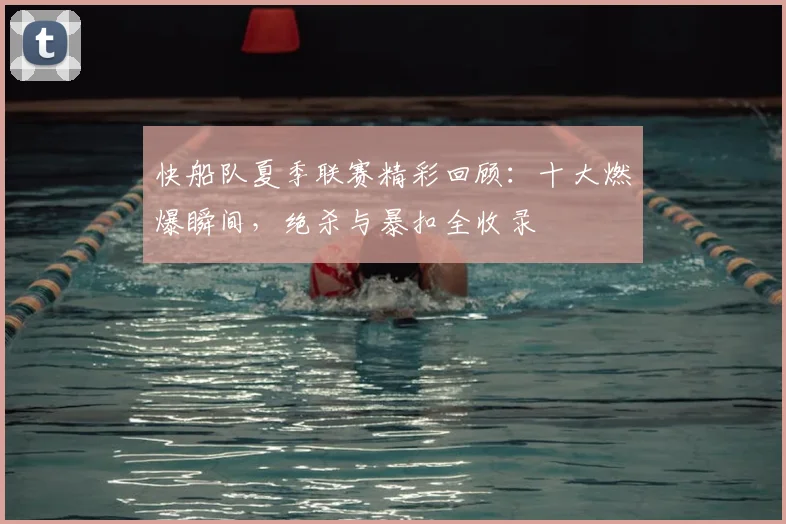 快船队夏季联赛精彩回顾：十大燃爆瞬间，绝杀与暴扣全收录