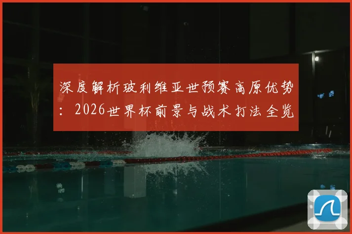 深度解析玻利维亚世预赛高原优势：2026世界杯前景与战术打法全览
