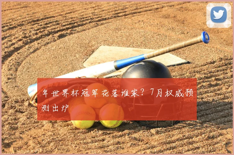 年世界杯冠军花落谁家?7月权威预测出炉