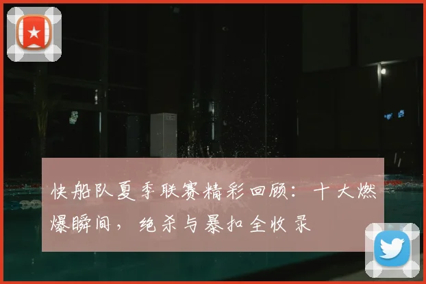 快船队夏季联赛精彩回顾：十大燃爆瞬间，绝杀与暴扣全收录